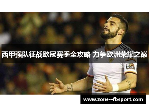 西甲强队征战欧冠赛季全攻略 力争欧洲荣耀之巅