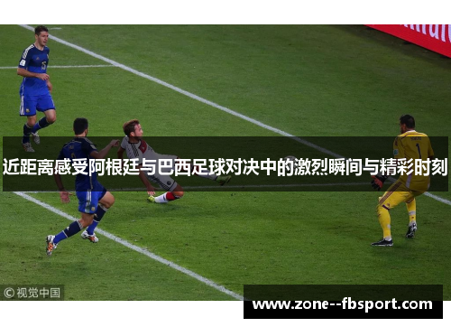 近距离感受阿根廷与巴西足球对决中的激烈瞬间与精彩时刻