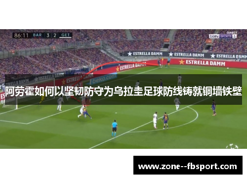 阿劳霍如何以坚韧防守为乌拉圭足球防线铸就铜墙铁壁