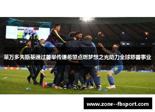 莱万多夫斯基通过善举传递希望点燃梦想之光助力全球慈善事业