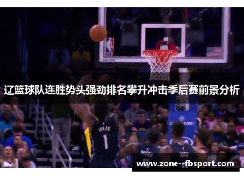 辽篮球队连胜势头强劲排名攀升冲击季后赛前景分析 辽篮球队连胜势头强劲排名攀升冲击季后赛前景分析