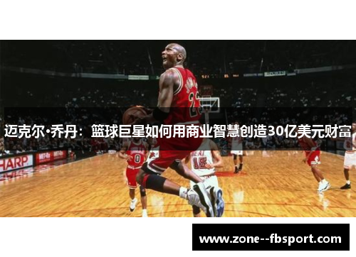 迈克尔·乔丹:篮球巨星如何用商业智慧创造30亿美元财富 迈克尔·乔丹:篮球巨星如何用商业智慧创造30亿美元财富