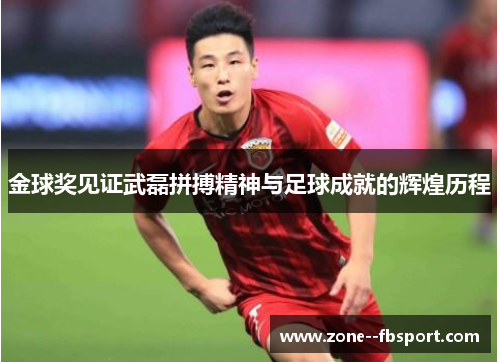 金球奖见证武磊拼搏精神与足球成就的辉煌历程