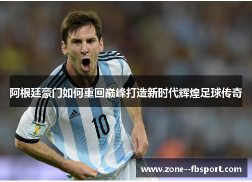 阿根廷豪门如何重回巅峰打造新时代辉煌足球传奇 阿根廷豪门如何重回巅峰打造新时代辉煌足球传奇