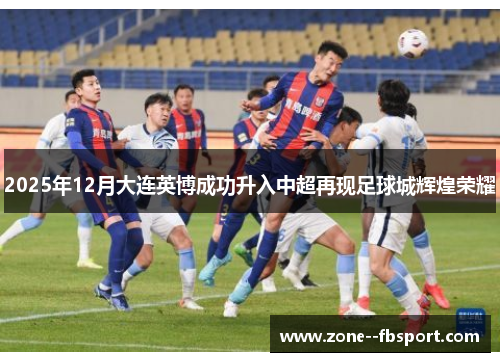 2025年12月大连英博成功升入中超再现足球城辉煌荣耀 2025年12月大连英博成功升入中超再现足球城辉煌荣耀