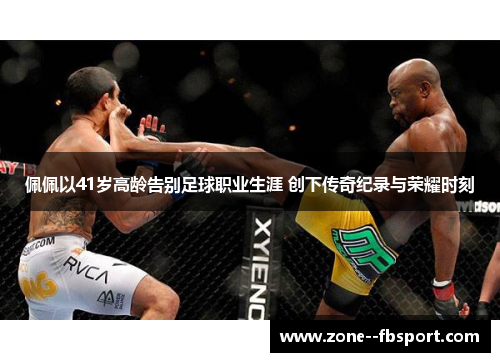 佩佩以41岁高龄告别足球职业生涯 创下传奇纪录与荣耀时刻