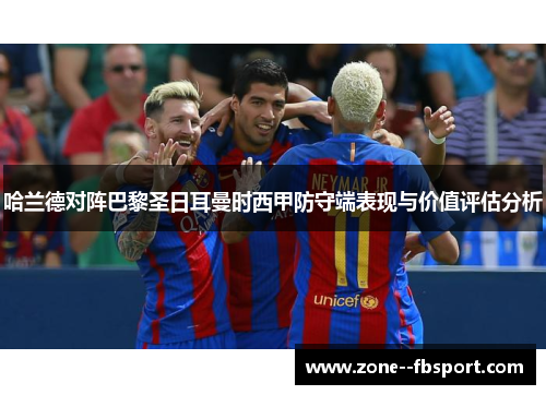 哈兰德对阵巴黎圣日耳曼时西甲防守端表现与价值评估分析 哈兰德对阵巴黎圣日耳曼时西甲防守端表现与价值评估分析