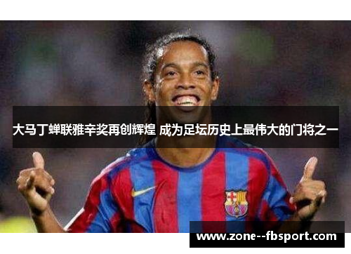大马丁蝉联雅辛奖再创辉煌 成为足坛历史上最伟大的门将之一 大马丁蝉联雅辛奖再创辉煌 成为足坛历史上最伟大的门将之一