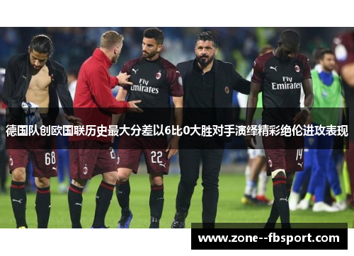 德国队创欧国联历史最大分差以6比0大胜对手演绎精彩绝伦进攻表现 德国队创欧国联历史最大分差以6比0大胜对手演绎精彩绝伦进攻表现