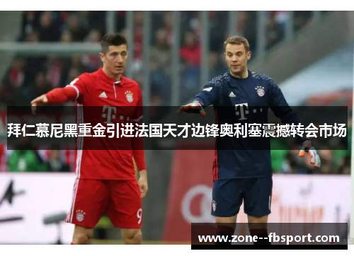 拜仁慕尼黑重金引进法国天才边锋奥利塞震撼转会市场 拜仁慕尼黑重金引进法国天才边锋奥利塞震撼转会市场