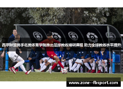 西甲联盟携手北美体育学院推出足球教练培训课程 助力全球教练水平提升 西甲联盟携手北美体育学院推出足球教练培训课程 助力全球教练水平提升