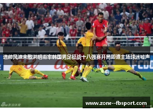 选帅风波未散洪明甫率韩国男足征战十八强赛开局即遭主场球迷嘘声 选帅风波未散洪明甫率韩国男足征战十八强赛开局即遭主场球迷嘘声