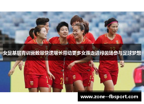 女足基层青训营数量快速增长带动更多女孩走进绿茵场参与足球梦想 女足基层青训营数量快速增长带动更多女孩走进绿茵场参与足球梦想