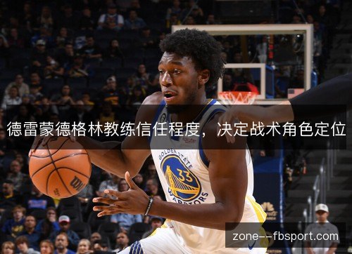 德雷蒙德格林教练信任程度，决定战术角色定位