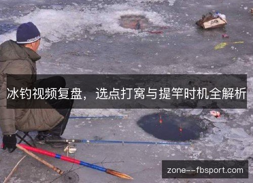 冰钓视频复盘，选点打窝与提竿时机全解析