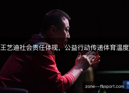 王艺迪社会责任体现，公益行动传递体育温度